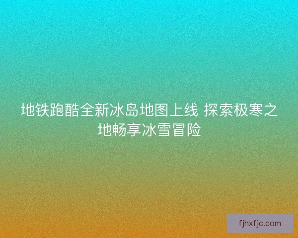 地铁跑酷全新冰岛地图上线 探索极寒之地畅享冰雪冒险