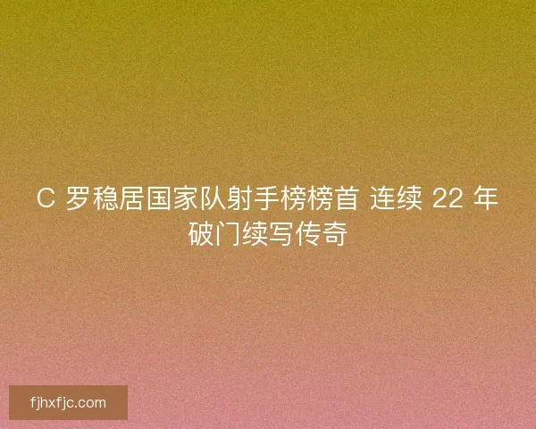 C 罗稳居国家队射手榜榜首 连续 22 年破门续写传奇