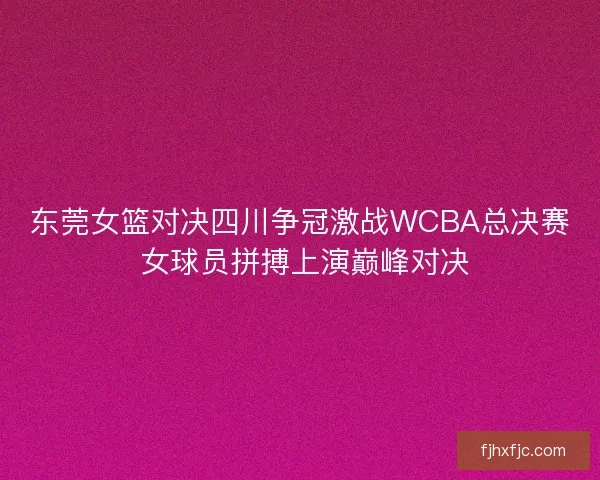 东莞女篮对决四川争冠激战WCBA总决赛 女球员拼搏上演巅峰对决