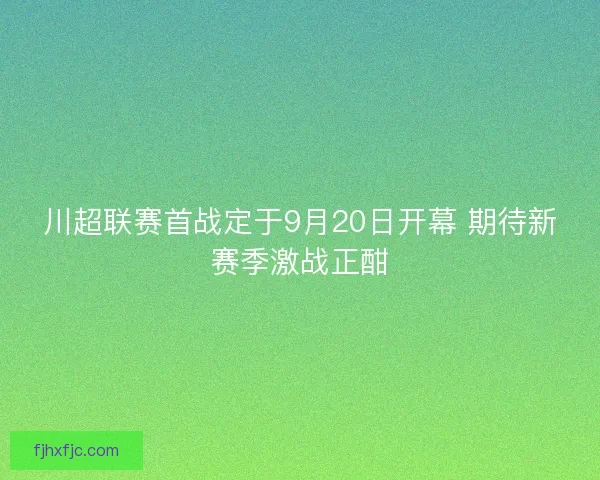 川超联赛首战定于9月20日开幕 期待新赛季激战正酣