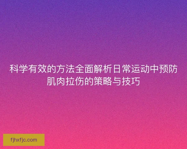 科学有效的方法全面解析日常运动中预防肌肉拉伤的策略与技巧