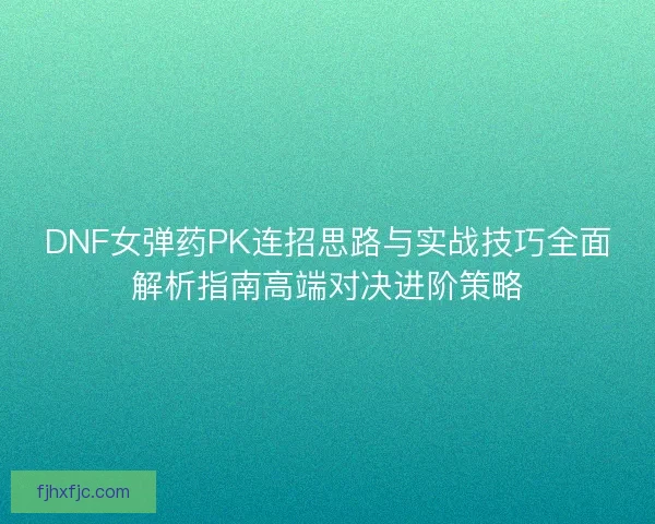 DNF女弹药PK连招思路与实战技巧全面解析指南高端对决进阶策略
