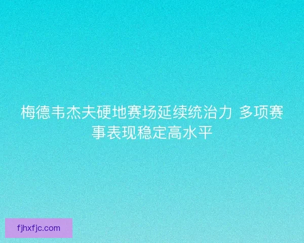 梅德韦杰夫硬地赛场延续统治力 多项赛事表现稳定高水平