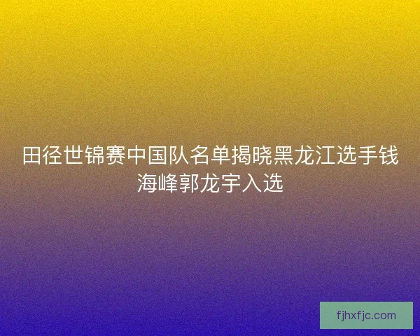 田径世锦赛中国队名单揭晓黑龙江选手钱海峰郭龙宇入选
