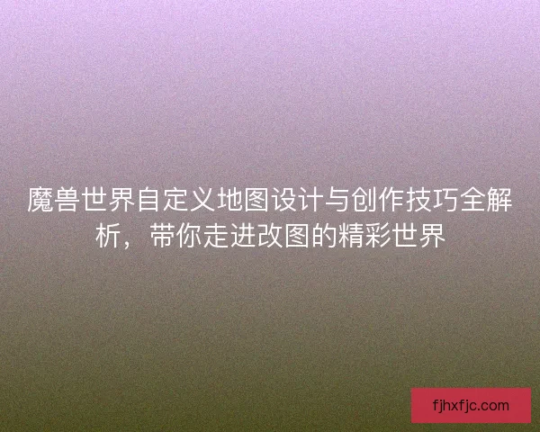 魔兽世界自定义地图设计与创作技巧全解析，带你走进改图的精彩世界