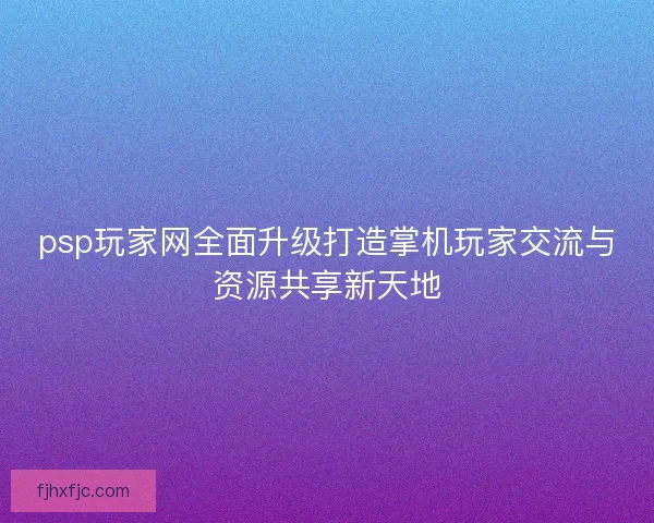psp玩家网全面升级打造掌机玩家交流与资源共享新天地